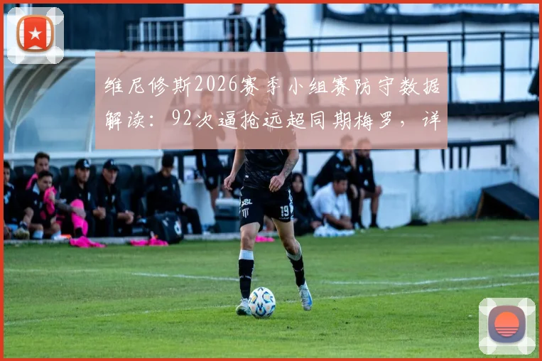 维尼修斯2026赛季小组赛防守数据解读:92次逼抢远超同期梅罗,详解安切洛蒂的战术改造作用
