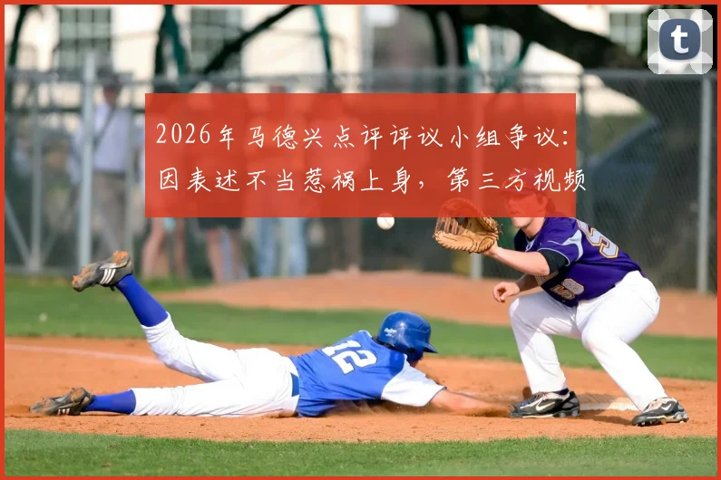 2026年马德兴点评评议小组争议：因表述不当惹祸上身，第三方视频使用成焦点