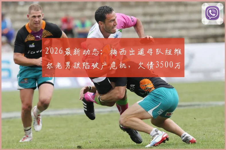 2026最新动态:梅西出道母队纽维尔老男孩陷破产危机,欠债3500万美元,球队未来走向何方