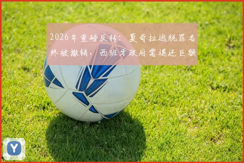 2026年重磅反转：夏奇拉逃税罪名终被撤销，西班牙政府需退还巨额6000万欧元税款