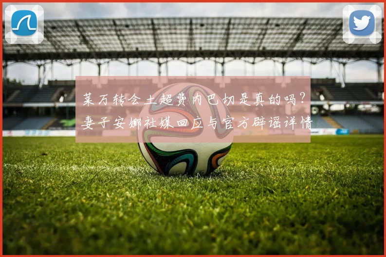 莱万转会土超费内巴切是真的吗?妻子安娜社媒回应与官方辟谣详情,2026去向最新分析