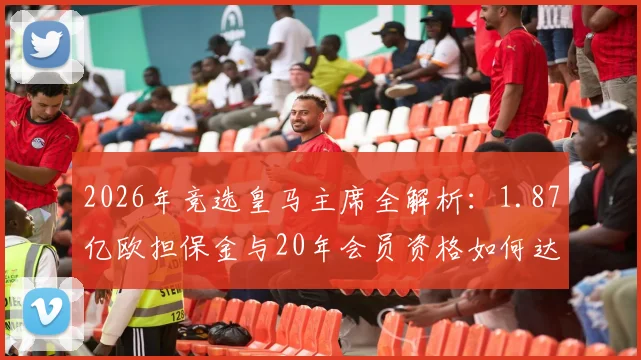 2026年竞选皇马主席全解析：1.87亿欧担保金与20年会员资格如何达成，附详细竞选条件流程指南