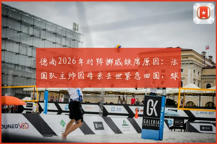 德尚2026年对阵挪威缺席原因:法国队主帅因母亲去世紧急回国,球队如何应对突发主帅缺阵?