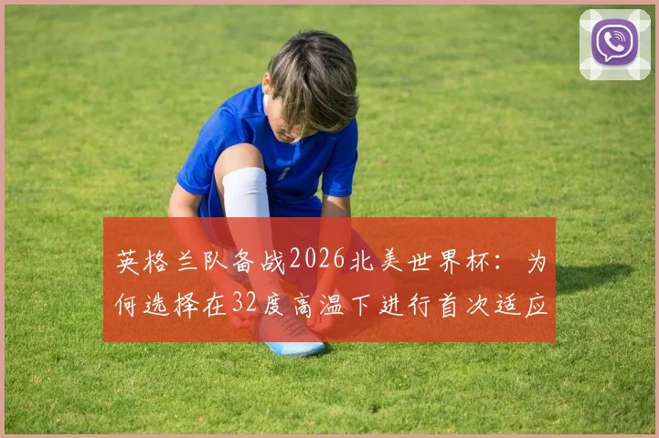 英格兰队备战2026北美世界杯:为何选择在32度高温下进行首次适应性训练?其深层影响与战术考量解析
