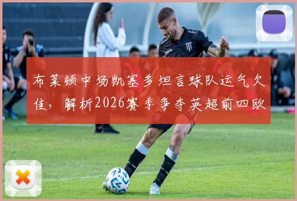 布莱顿中场凯塞多坦言球队运气欠佳,解析2026赛季争夺英超前四欧冠资格的关键挑战与应对策略