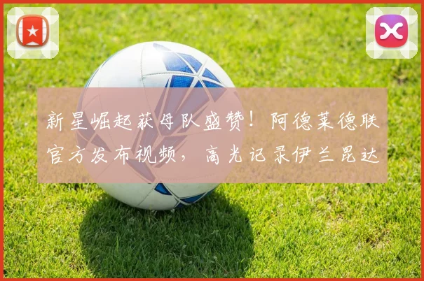 新星崛起获母队盛赞!阿德莱德联官方发布视频,高光记录伊兰昆达2026赛季关键进球