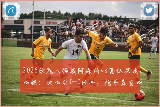2026欧冠八强战阿森纳vs葡体深度回顾:次回合0-0闷平,枪手靠首回合客场进球惊险过关