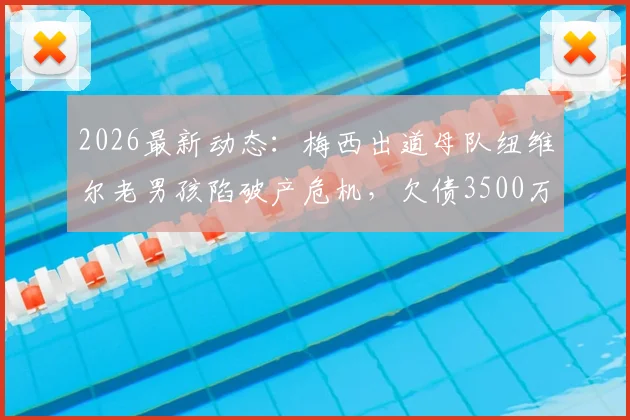 2026最新动态：梅西出道母队纽维尔老男孩陷破产危机，欠债3500万美元，球队未来走向何方