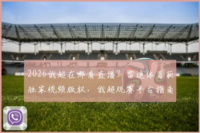 2026俄超在哪看直播？雷速体育获独家视频版权，俄超观赛平台指南