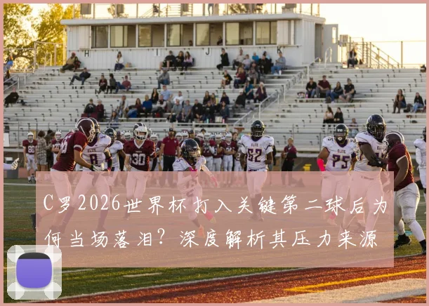 C罗2026世界杯打入关键第二球后为何当场落泪?深度解析其压力来源与全场球迷反应
