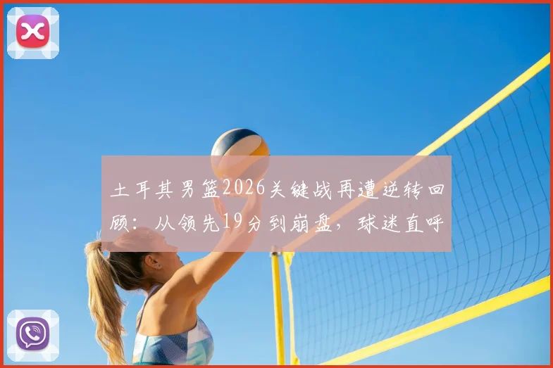土耳其男篮2026关键战再遭逆转回顾:从领先19分到崩盘,球迷直呼心态被彻底打崩,深度剖析球队稳定性顽疾