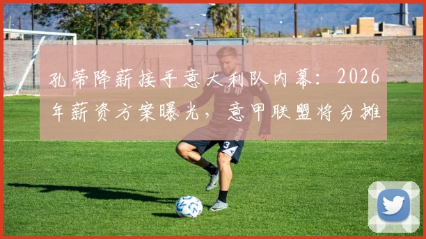 孔蒂降薪接手意大利队内幕：2026年薪资方案曝光，意甲联盟将分摊部分费用