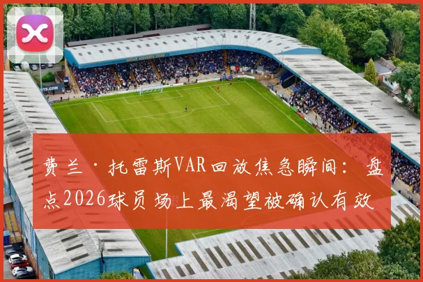 费兰·托雷斯VAR回放焦急瞬间：盘点2026球员场上最渴望被确认有效的进球时刻与规则解读