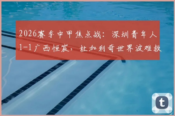 2026赛季中甲焦点战：深圳青年人1-1广西恒宸，杜加利奇世界波难救主，纪天乐关键扳平
