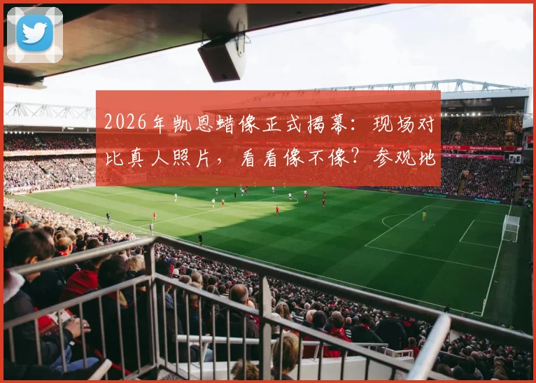 2026年凯恩蜡像正式揭幕:现场对比真人照片,看看像不像?参观地点与时间详情一览