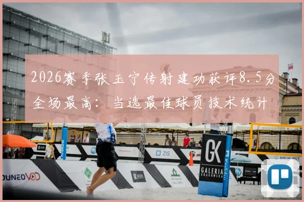 2026赛季张玉宁传射建功获评8.5分全场最高:当选最佳球员技术统计与比赛视频集锦回顾