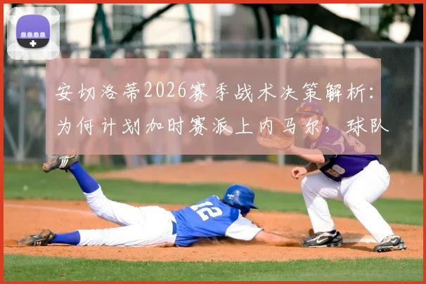 安切洛蒂2026赛季战术决策解析：为何计划加时赛派上内马尔，球队深度成制胜关键