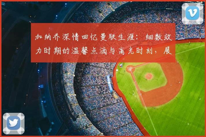 加纳乔深情回忆曼联生涯:细数效力时期的温馨点滴与高光时刻,展望2026年新征程