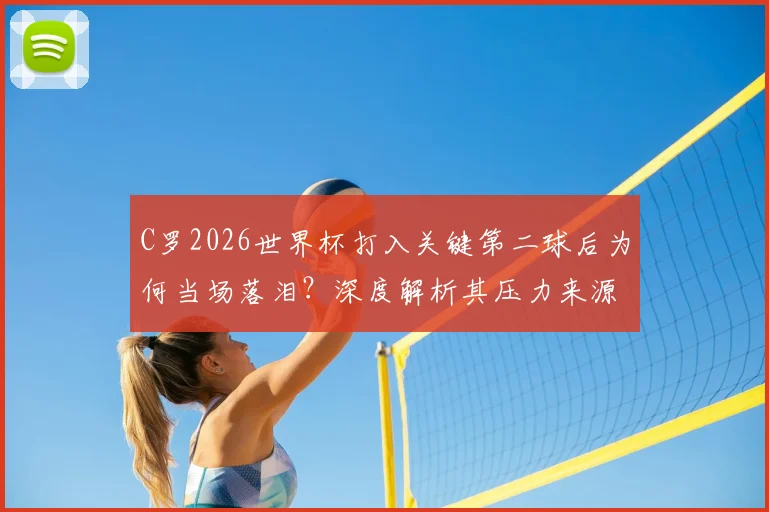 C罗2026世界杯打入关键第二球后为何当场落泪？深度解析其压力来源与全场球迷反应