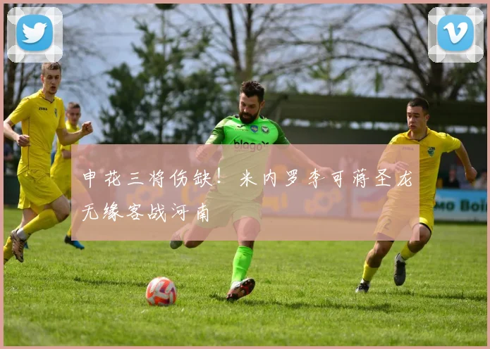 申花三将伤缺!米内罗李可蒋圣龙无缘客战河南