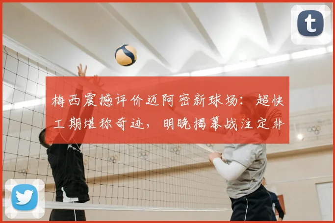 梅西震撼评价迈阿密新球场:超快工期堪称奇迹,明晚揭幕战注定非凡