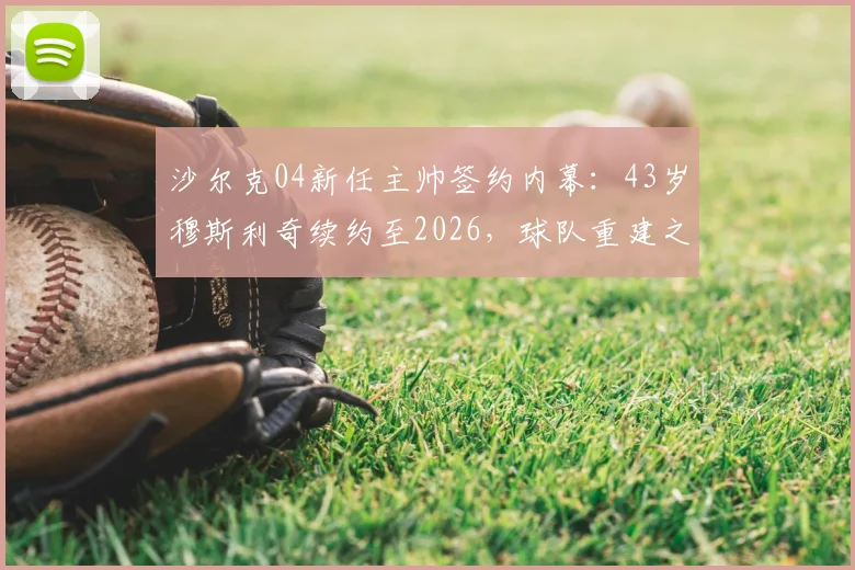 沙尔克04新任主帅签约内幕:43岁穆斯利奇续约至2026,球队重建之路何去何从?
