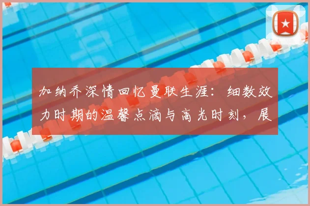 加纳乔深情回忆曼联生涯：细数效力时期的温馨点滴与高光时刻，展望2026年新征程