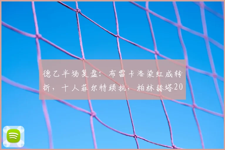 德乙半场复盘:布雷卡洛染红成转折,十人菲尔特顽抗,柏林赫塔2026年闷平收场