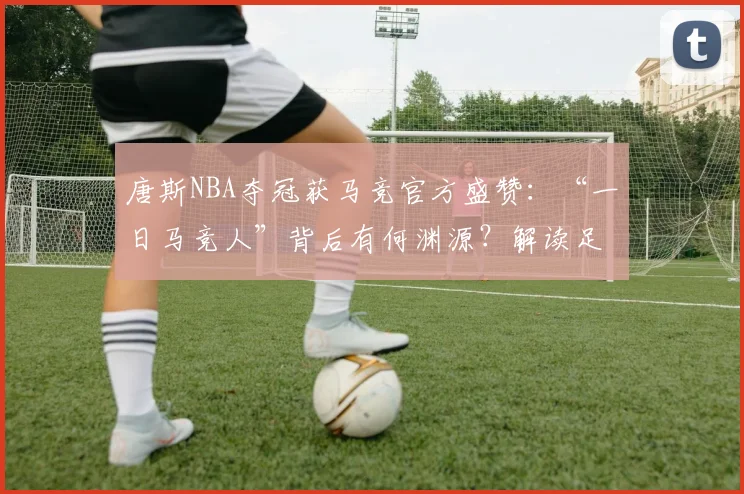 唐斯NBA夺冠获马竞官方盛赞:“一日马竞人”背后有何渊源?解读足球篮球跨界情谊