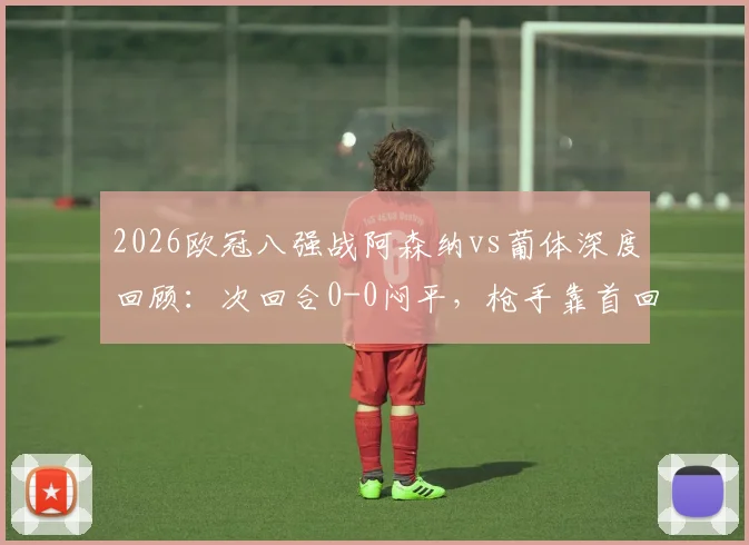 2026欧冠八强战阿森纳vs葡体深度回顾：次回合0-0闷平，枪手靠首回合客场进球惊险过关