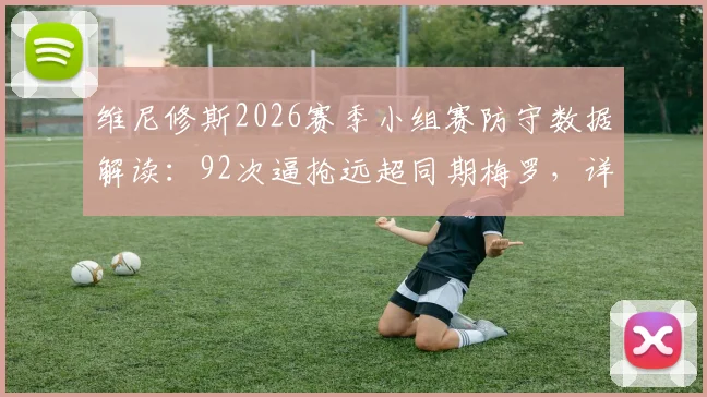 维尼修斯2026赛季小组赛防守数据解读：92次逼抢远超同期梅罗，详解安切洛蒂的战术改造作用
