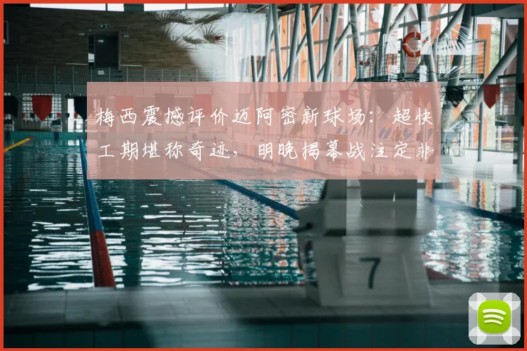 梅西震撼评价迈阿密新球场：超快工期堪称奇迹，明晚揭幕战注定非凡