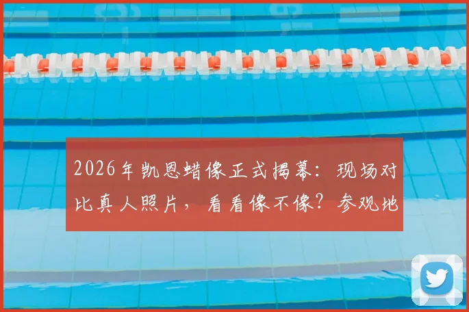 2026年凯恩蜡像正式揭幕：现场对比真人照片，看看像不像？参观地点与时间详情一览
