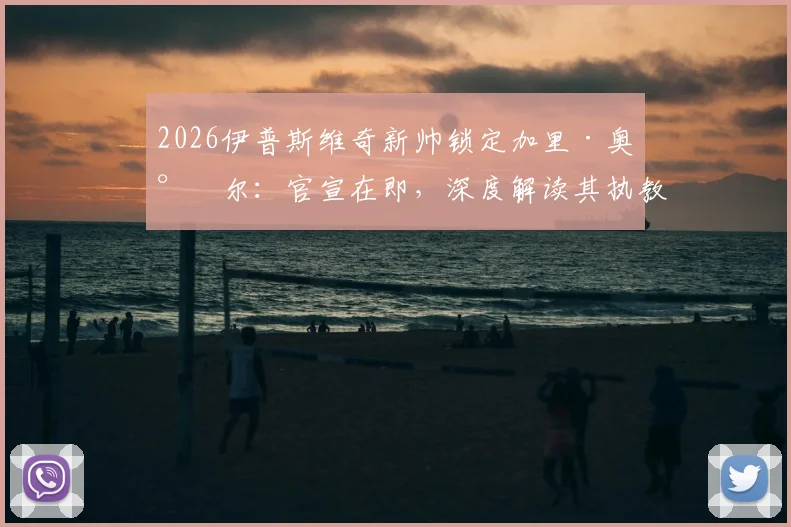 2026伊普斯维奇新帅锁定加里·奥尼尔:官宣在即,深度解读其执教前景与球队未来计划