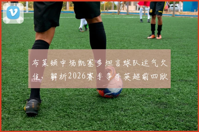 布莱顿中场凯塞多坦言球队运气欠佳，解析2026赛季争夺英超前四欧冠资格的关键挑战与应对策略