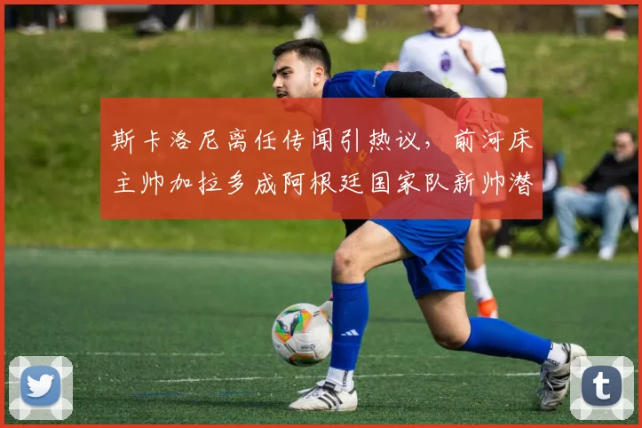 斯卡洛尼离任传闻引热议，前河床主帅加拉多成阿根廷国家队新帅潜在候选人