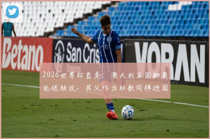 2026世界杯首秀：澳大利亚国脚奥孔送助攻，其父作为助教同样迎国家队首秀，揭秘足球世家成长历程