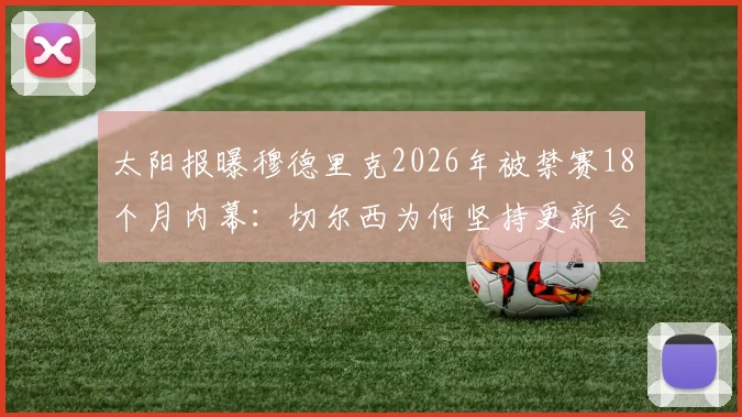 太阳报曝穆德里克2026年被禁赛18个月内幕：切尔西为何坚持更新合同？英超球员禁赛期合同规则深度解读