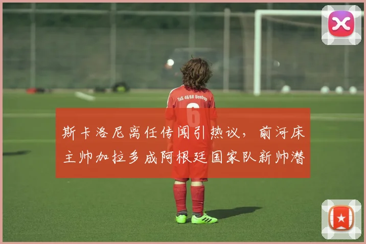 斯卡洛尼离任传闻引热议，前河床主帅加拉多成阿根廷国家队新帅潜在候选人