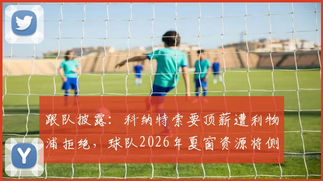 跟队披露：科纳特索要顶薪遭利物浦拒绝，球队2026年夏窗资源将侧重补强其他位置