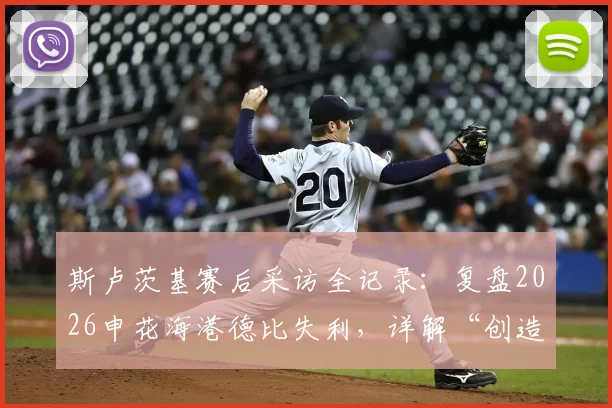斯卢茨基赛后采访全记录：复盘2026申花海港德比失利，详解“创造更多机会却未赢球”背后原因