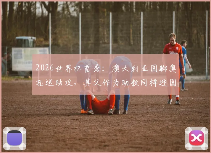 2026世界杯首秀:澳大利亚国脚奥孔送助攻,其父作为助教同样迎国家队首秀,揭秘足球世家成长历程