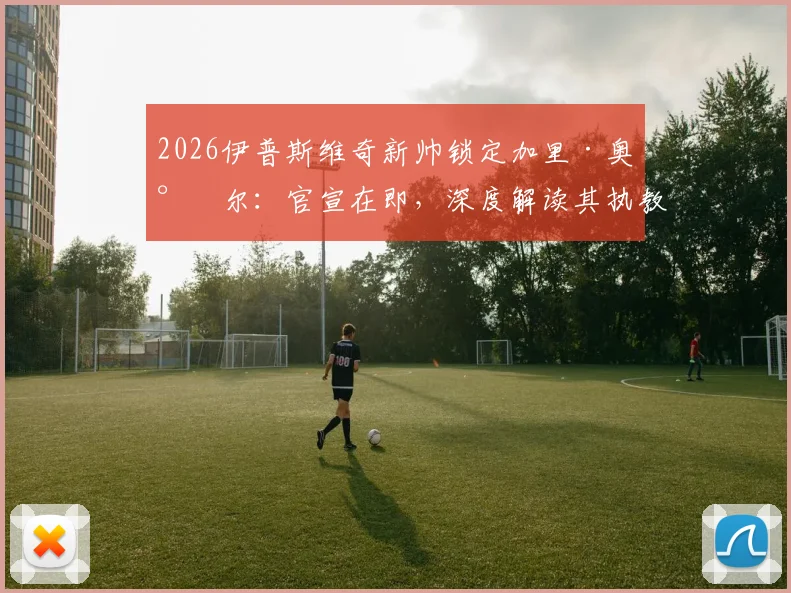 2026伊普斯维奇新帅锁定加里·奥尼尔：官宣在即，深度解读其执教前景与球队未来计划