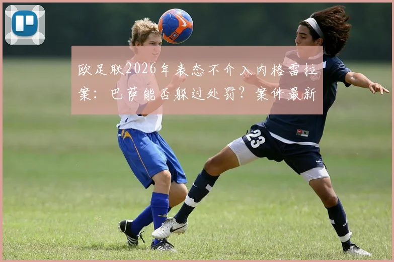 欧足联2026年表态不介入内格雷拉案:巴萨能否躲过处罚?案件最新进展与未来影响深度分析