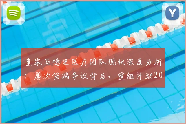 皇家马德里医疗团队现状深度分析：屡次伤病争议背后，重组计划2026年能否扭转乾坤