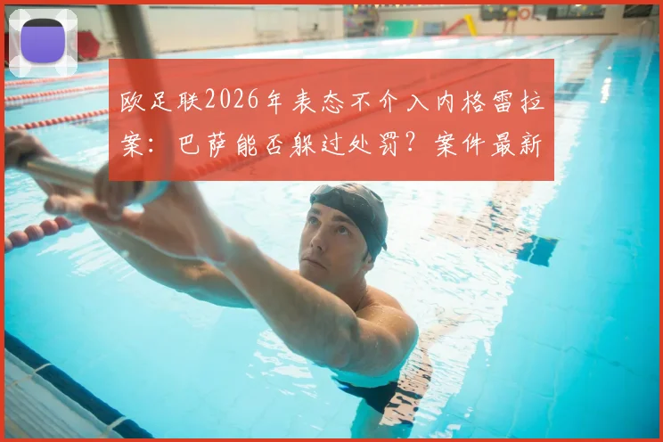 欧足联2026年表态不介入内格雷拉案：巴萨能否躲过处罚？案件最新进展与未来影响深度分析
