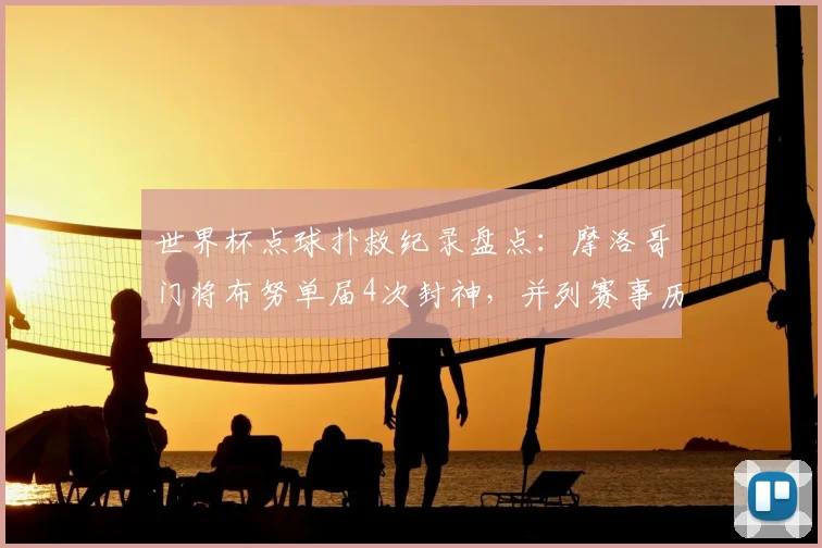 世界杯点球扑救纪录盘点:摩洛哥门将布努单届4次封神,并列赛事历史第一