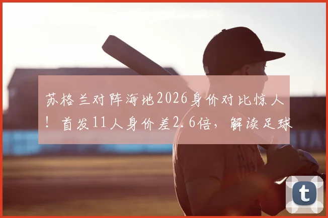 苏格兰对阵海地2026身价对比惊人!首发11人身价差2.6倍,解读足球经济与赛场的真实差距