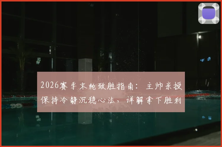 2026赛季末轮致胜指南：主帅亲授保持冷静沉稳心法，详解拿下胜利问鼎冠军唯一目标