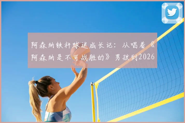 阿森纳铁杆球迷成长记：从唱着《阿森纳是不可战胜的》男孩到2026年复刻经典时刻的全记录